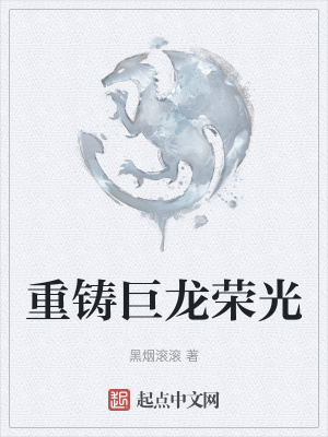 重铸巨龙荣光最新章节列表,重铸巨龙荣光全文阅读