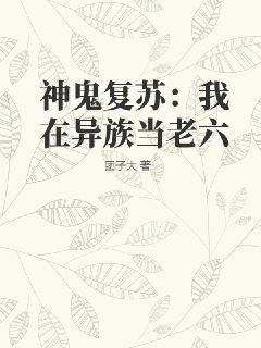 神鬼复苏：我在异族当老六最新章节列表,神鬼复苏：我在异族当老六全文阅读