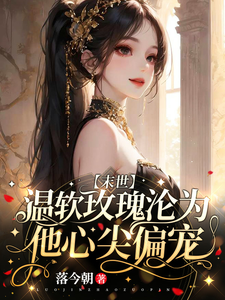 温软玫瑰沦为他心尖偏宠【末世】最新章节列表,温软玫瑰沦为他心尖偏宠【末世】全文阅读