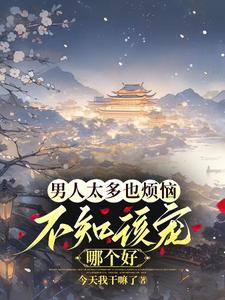男人太多也烦恼，不知该宠哪个好最新章节列表,男人太多也烦恼，不知该宠哪个好全文阅读