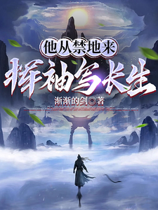 他从禁地来，挥袖写长生最新章节列表,他从禁地来，挥袖写长生全文阅读