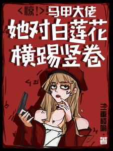 惊！马甲大佬她对白莲花横踢竖卷最新章节列表,惊！马甲大佬她对白莲花横踢竖卷全文阅读