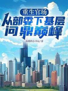 重生官场：从部委下基层问鼎巅峰最新章节列表,重生官场：从部委下基层问鼎巅峰全文阅读