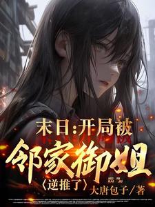 末日：开局被邻家御姐逆推了最新章节列表,末日：开局被邻家御姐逆推了全文阅读
