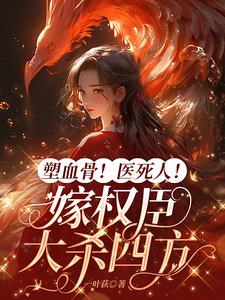塑血骨！医死人！嫁权臣大杀四方最新章节列表,塑血骨！医死人！嫁权臣大杀四方全文阅读