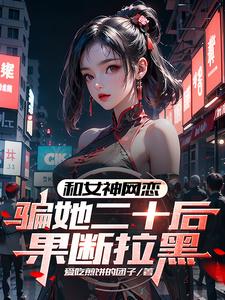 和女神网恋，骗她二十后果断拉黑最新章节列表,和女神网恋，骗她二十后果断拉黑全文阅读