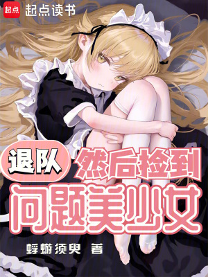 退队，然后捡到问题美少女最新章节列表,退队，然后捡到问题美少女全文阅读