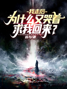 我走后，为什么又哭着求我回来？最新章节列表,我走后，为什么又哭着求我回来？全文阅读