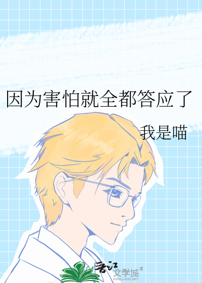 因为害怕就全都答应了最新章节列表,因为害怕就全都答应了全文阅读
