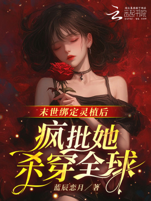 末世绑定灵植后，疯批她杀穿全球最新章节列表,末世绑定灵植后，疯批她杀穿全球全文阅读