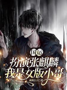 国运：扮演张麒麟，我是女版小哥最新章节列表,国运：扮演张麒麟，我是女版小哥全文阅读