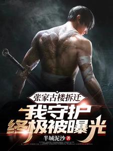 张家古楼拆迁，我守护终极被曝光最新章节列表,张家古楼拆迁，我守护终极被曝光全文阅读