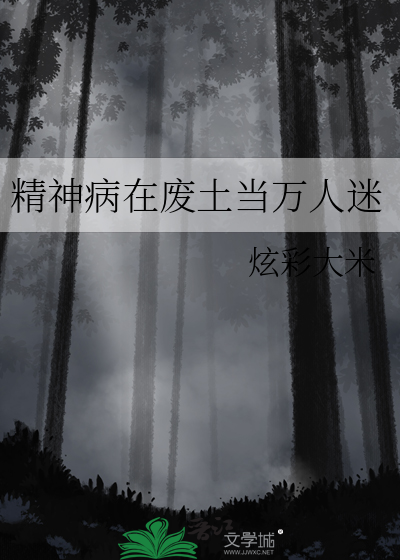 精神病在废土当万人迷最新章节列表,精神病在废土当万人迷全文阅读