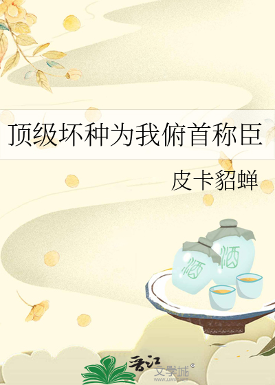 顶级坏种为我俯首称臣最新章节列表,顶级坏种为我俯首称臣全文阅读