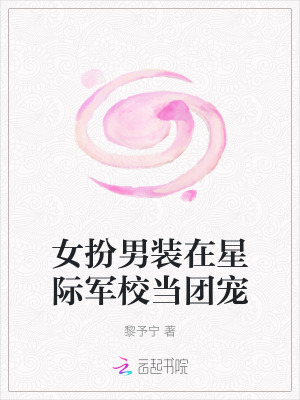 女扮男装在星际军校当团宠最新章节列表,女扮男装在星际军校当团宠全文阅读