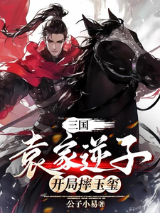三国：袁家逆子，开局摔玉玺最新章节列表,三国：袁家逆子，开局摔玉玺全文阅读
