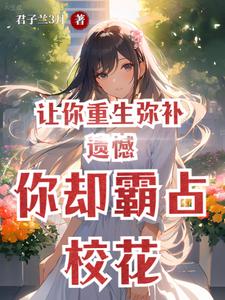 让你重生弥补遗憾，你却霸占校花最新章节列表,让你重生弥补遗憾，你却霸占校花全文阅读