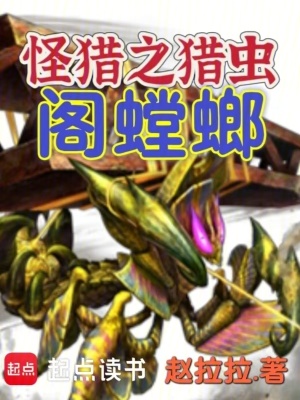 怪猎之猎虫阁螳螂最新章节列表,怪猎之猎虫阁螳螂全文阅读