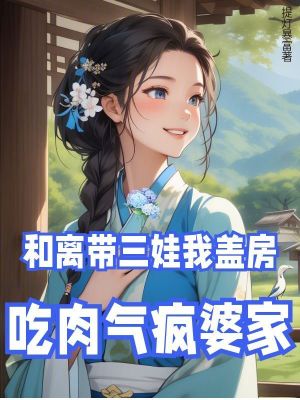 和离带三娃？我盖房吃肉气疯婆家最新章节列表,和离带三娃？我盖房吃肉气疯婆家全文阅读