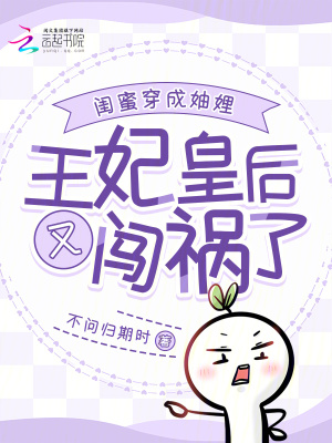 闺蜜穿成妯娌：王妃皇后又闯祸了最新章节列表,闺蜜穿成妯娌：王妃皇后又闯祸了全文阅读