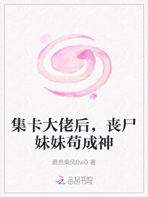 集卡大佬后，丧尸妹妹苟成神最新章节列表,集卡大佬后，丧尸妹妹苟成神全文阅读