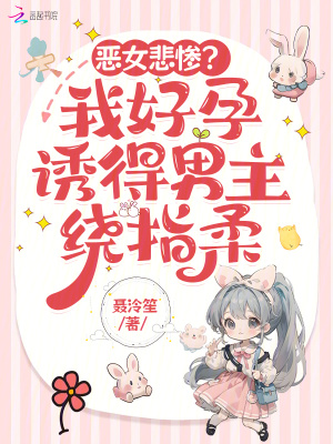 恶女悲惨？我好孕诱得男主绕指柔最新章节列表,恶女悲惨？我好孕诱得男主绕指柔全文阅读