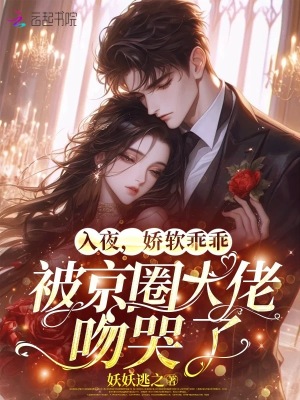 入夜，娇软乖乖被京圈大佬吻哭了最新章节列表,入夜，娇软乖乖被京圈大佬吻哭了全文阅读