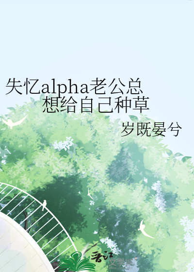 失忆alpha老公总想给自己种草最新章节列表,失忆alpha老公总想给自己种草全文阅读