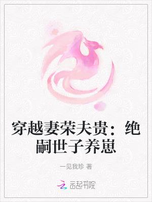 穿越妻荣夫贵：绝嗣世子养崽最新章节列表,穿越妻荣夫贵：绝嗣世子养崽全文阅读
