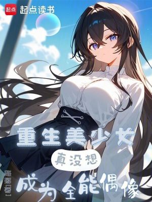 重生美少女，真没想成为全能偶像最新章节列表,重生美少女，真没想成为全能偶像全文阅读