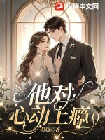 他对心动上瘾最新章节列表,他对心动上瘾全文阅读