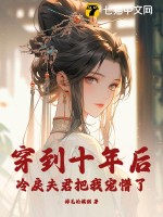 穿到十年后，冷戾夫君把我宠懵了最新章节列表,穿到十年后，冷戾夫君把我宠懵了全文阅读
