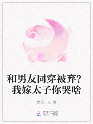 和男友同穿被弃？我嫁太子你哭啥最新章节列表,和男友同穿被弃？我嫁太子你哭啥全文阅读