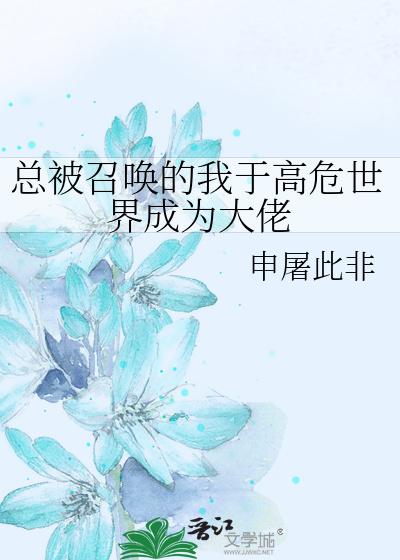 总被召唤的我于高危世界成为大佬最新章节列表,总被召唤的我于高危世界成为大佬全文阅读