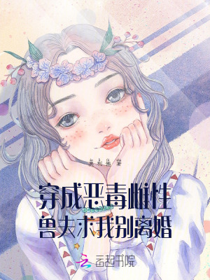 穿成恶毒雌性，兽夫求我别离婚最新章节列表,穿成恶毒雌性，兽夫求我别离婚全文阅读