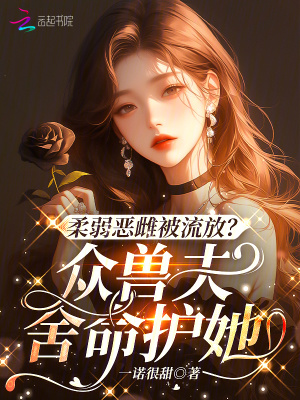 柔弱恶雌被流放？众兽夫舍命护她最新章节列表,柔弱恶雌被流放？众兽夫舍命护她全文阅读