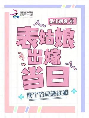 表姑娘出嫁当日，两个竹马急红眼最新章节列表,表姑娘出嫁当日，两个竹马急红眼全文阅读