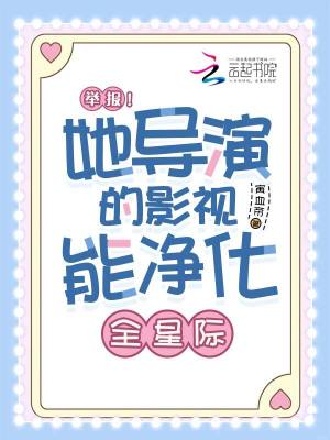 举报！她导演的影视能净化全星际最新章节列表,举报！她导演的影视能净化全星际全文阅读