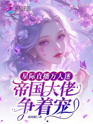 星际直播万人迷，帝国大佬争着宠最新章节列表,星际直播万人迷，帝国大佬争着宠全文阅读