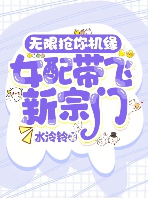 无限抢你机缘！女配带飞新宗门最新章节列表,无限抢你机缘！女配带飞新宗门全文阅读