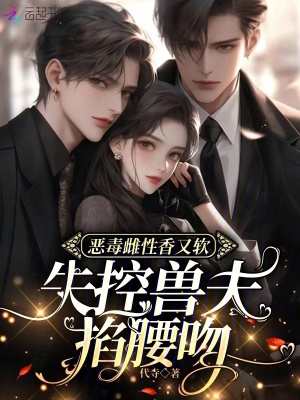 恶毒雌性香又软，失控兽夫掐腰吻最新章节列表,恶毒雌性香又软，失控兽夫掐腰吻全文阅读