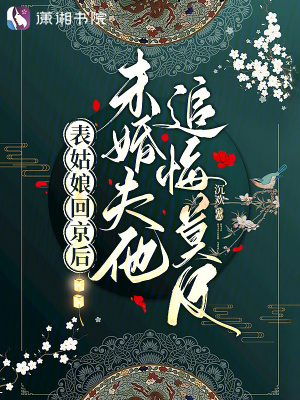 表姑娘回京后，未婚夫他追悔莫及最新章节列表,表姑娘回京后，未婚夫他追悔莫及全文阅读