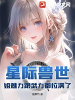 星际兽世：姐魅力跟武力都拉满了最新章节列表,星际兽世：姐魅力跟武力都拉满了全文阅读