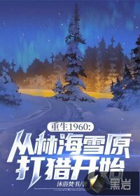 重生1960:从林海雪原打猎开始最新章节列表,重生1960:从林海雪原打猎开始全文阅读