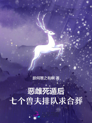 恶雌死遁后，七个兽夫排队求合葬最新章节列表,恶雌死遁后，七个兽夫排队求合葬全文阅读