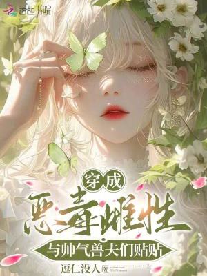 穿成恶毒雌性，与帅气兽夫们贴贴最新章节列表,穿成恶毒雌性，与帅气兽夫们贴贴全文阅读