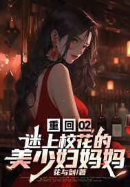 重回02，迷上校花的美少妇妈妈最新章节列表,重回02，迷上校花的美少妇妈妈全文阅读