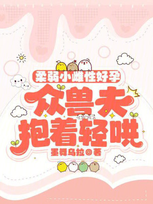 柔弱小雌性好孕，众兽夫抱着轻哄最新章节列表,柔弱小雌性好孕，众兽夫抱着轻哄全文阅读
