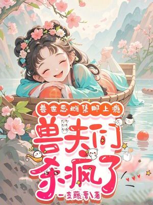 兽世恶雌集邮上瘾，兽夫们杀疯了最新章节列表,兽世恶雌集邮上瘾，兽夫们杀疯了全文阅读