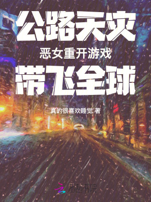 公路天灾：恶女重开游戏带飞全球最新章节列表,公路天灾：恶女重开游戏带飞全球全文阅读